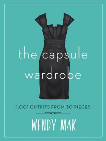 The Capsule Wardrobe: 1001 Outfits From 30 Pieces by Wendy Mak