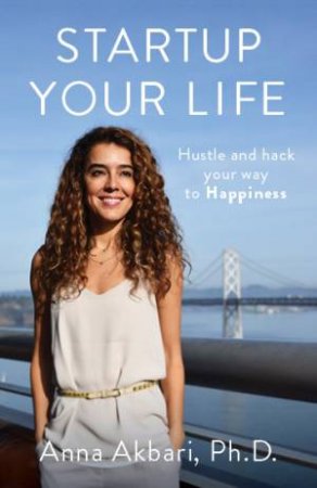 Startup Your Life: Hustle And Hack Your Way To Happiness by Anna Akbari