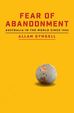 Fear Of Abandonment: Australia In The World Since 1942 by Allan Gyngell