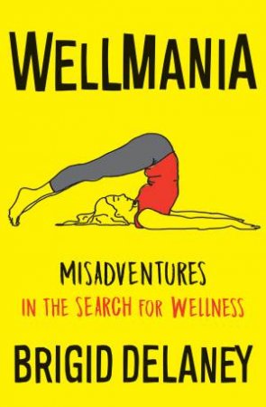 Wellmania: Extreme Misadventures In The Search For Wellness by Brigid Delaney