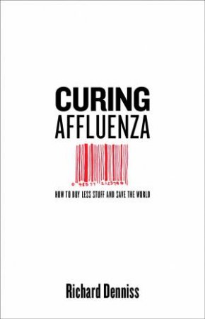 Curing Affluenza: How To Buy Less Stuff And Save The World by Richard Denniss