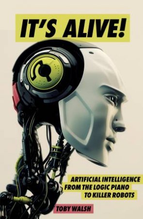 It's Alive!: Artificial Intelligence From The Logic Piano To Killer Robots by Toby Walsh