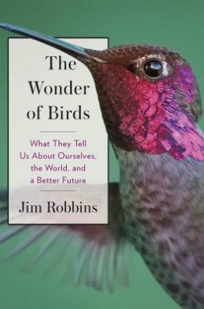 The Wonder Of Birds: What They Tell Us About Ourselves, The World, And A Better Future by Jim Robbins