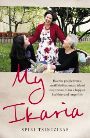 My Ikaria: How The People From A Small Mediterranean Island Inspired Me To Live A Happier, Healthier And Longer Life by Spiri Tsintziras