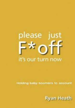 Please Just F* Off It's Our Turn: Holding Baby Boomers To Account by Ryan Heath