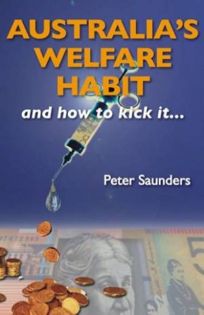 Australia's Welfare Habit And How To Kick It by Peter Saunders