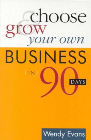 Choose & Grow Your Own Business In 90 Days by Wendy Evans