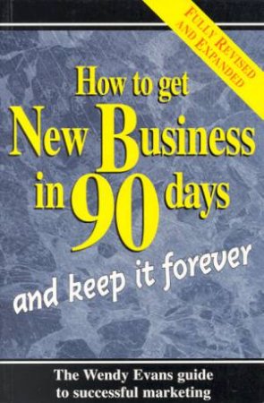 How To Get New Business In 90 Days And Keep It Forever by Wendy Evans