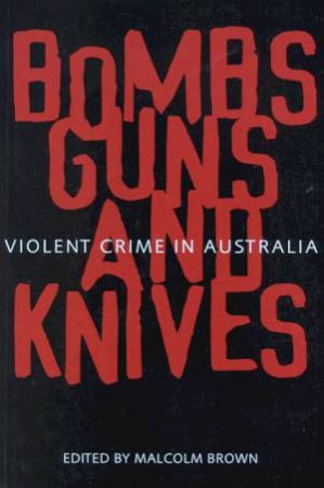 Bombs, Guns And Knives: Violent Crime In Australia by Malcolm Brown