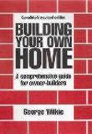 Building Your Own Home: A Comprehensive Guide for Owner-Builders by George Wilkie