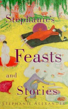 Stephanie's Feasts And Stories by Stephanie Alexander