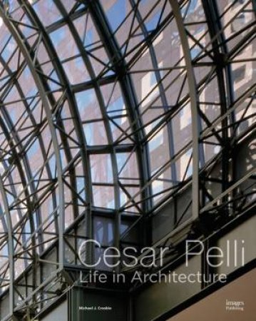 Cesar Pelli: Life In Architecture by Michael J. Crosbie