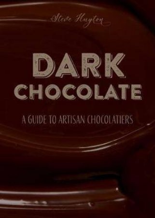 Dark Chocolate: A Guide To Artisan Chocolatiers by Steve Huyton