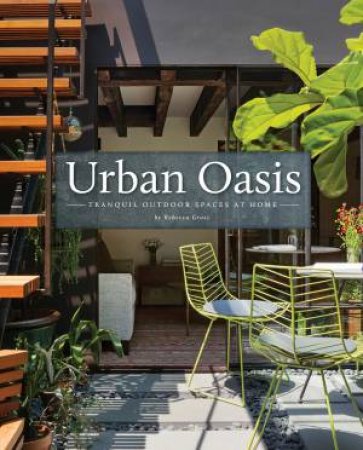 Urban Oasis: Tranquil Outdoor Spaces At Home by Rebecca Gross