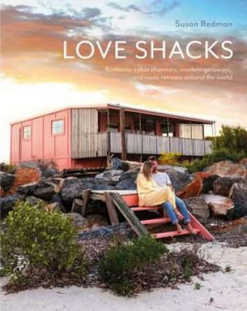 Love Shacks: Romantic Modern Getaways, Rustic Retreats And Cabin Charmers Around The World by Susan Redman