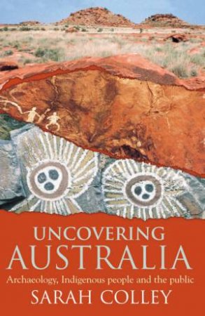 Uncovering Australia: Archaeology, Indigenous People And The Public by Sarah Colley