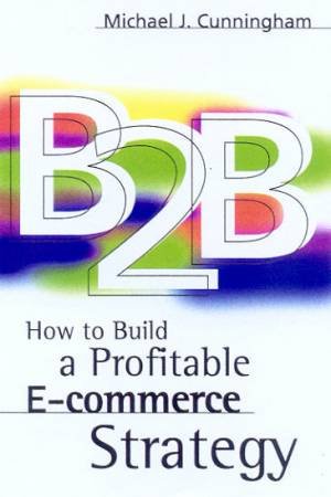 B2B: How To Build A Profitable E-Commerce Strategy by Michael J Cunningham