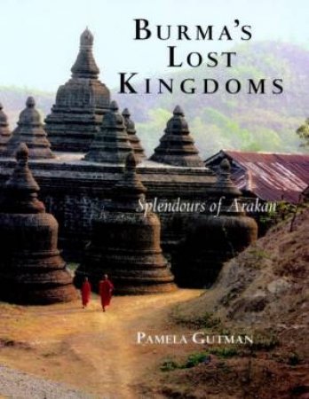 Burma's Lost Kingdoms: Splendours Of Arakan by Pamela Gutman