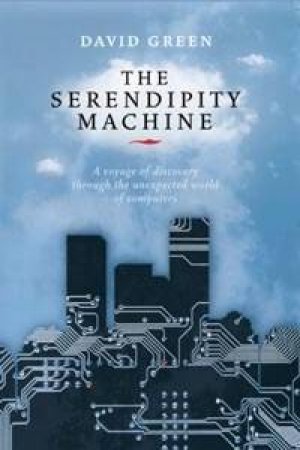 The Serendipity Machine: The Unexpected World Of Computers by David Green