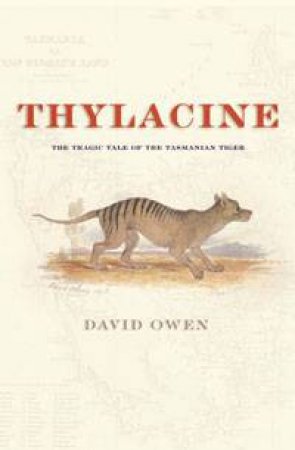 Thylacine: The Tragic Tale Of The Tasmanian Tiger by David Owen