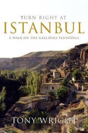 Turn Right At Istanbul: A Walk On The Gallipoli Peninsula by Tony Wright