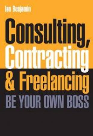 Consulting, Contracting And Freelancing: Be Your Own Boss by Ian Benjamin