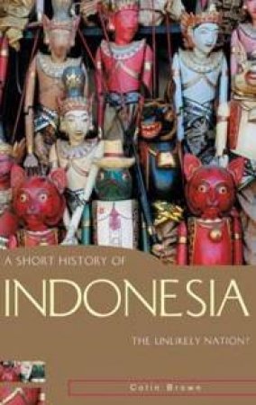 A Short History Of Indonesia: The Unlikely Nation? by Colin Brown