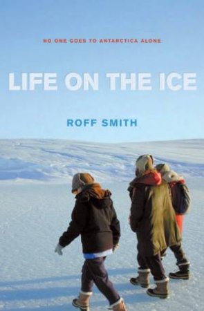 Life On The Ice: An Intimate View Of People And Places In Antarctica by Roff Smith