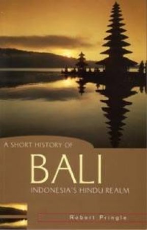 A Short History Of Bali: Indonesia's Hindu Realm by Robert Pringle