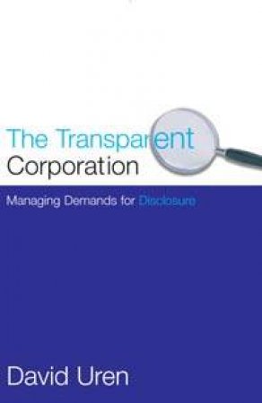 The Transparent Corporation: Managing Demands For Disclosure by David Uren