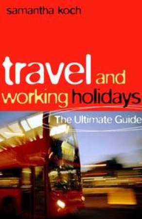 Travel And Working Holidays: The Ultimate Guide by Samantha Koch