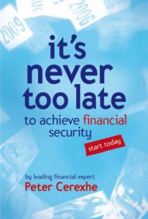 It's Never Too Late: To Achieve Financial Security... Start Today by Peter Cerexhe