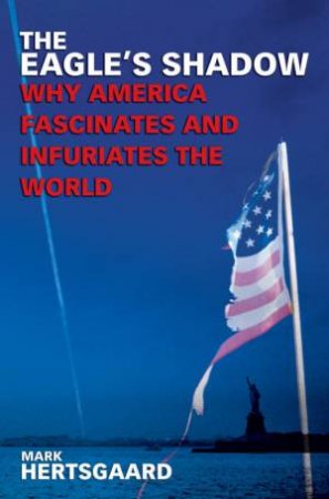 The Eagle's Shadow: Why America Fascinates And Infuriates The World by Mark Hertsgaard