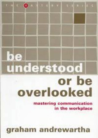 Be Understood Or Be Overlooked: Mastering Communication In The Workplace by Graham Andrewartha