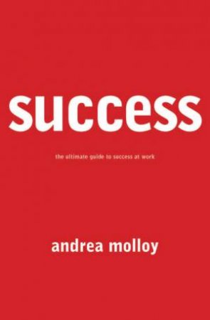 Success: The Ultimate Guide To Success At Work by Andrea Molloy