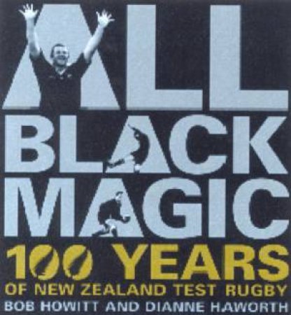 All Black Magic: 100 Years Of New Zealand Test Rugby by Bob Howitt & Dianne Haworth