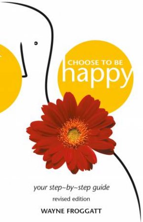 Choose To Be Happy: Your Step-By-Step Guide by Wayne Froggatt