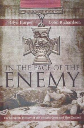 In The Face Of The Enemy: The Complete History Of The Victoria Cross And New Zealand by Glyn Harper & Colin Richardson