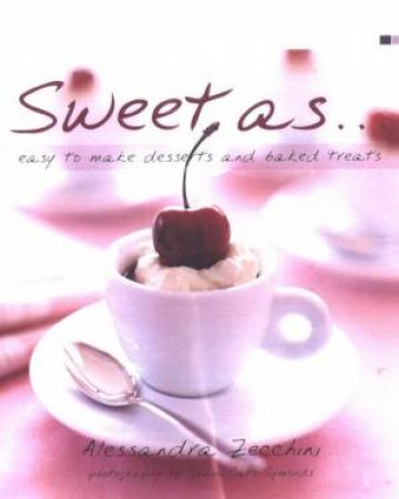 Sweet As . . . Easy To Make Desserts And Baked Treats by Alessandra Zecchini