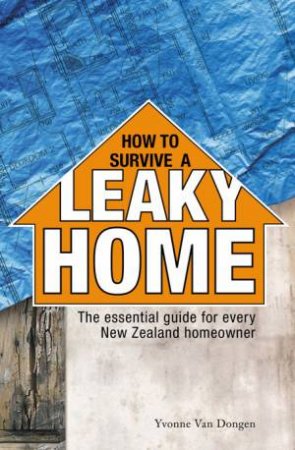 How to Survive a Leaky Home: The Essential Guide for Every New Zealand Homeowner by Yvonne van Dongen