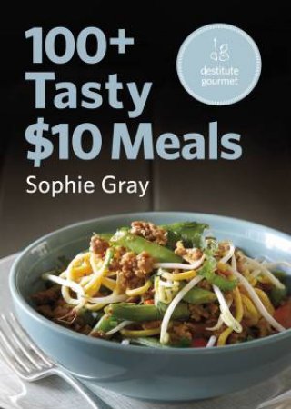 100 plus Tasty $10 Meals by Sophie Gray