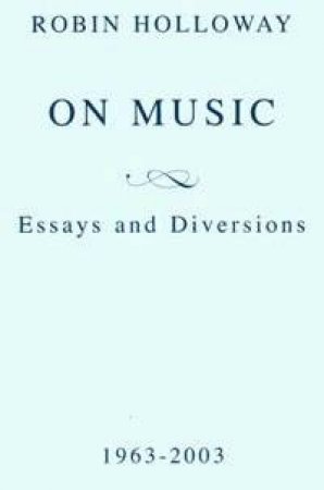 On Music: Essays & Diversions 1963 - 2003 by Robin Holloway