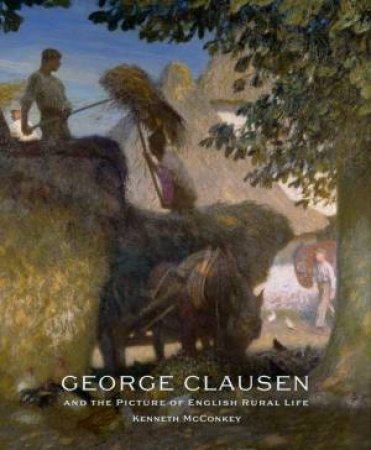 George Clausen and the Picture of English Rural Life by MCCONKEY KENNETH