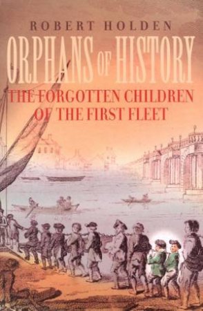 Orphans Of History: The Forgotten Children Of The First Fleet by Holden Robert