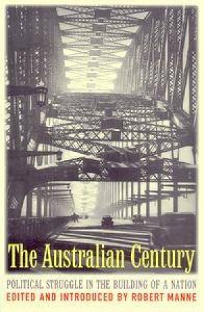 The Australian Century: Political Struggle In The Building Of A Nation by Robert Manne