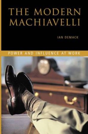 The Modern Machiavelli: Power And Influence At Work by Ian Demack