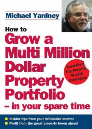 How To Grow A Multi-Million Dollar Property Portfolio - In Your Spare Time by Michael Yardney