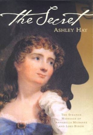 The Secret: Annabella Milbanke and Lord Byron by Ashley Hay