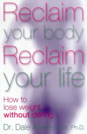 Reclaim Your Body, Reclaim Your Life: How To Lose Weight Without Dieting by Dr Dale Atrens