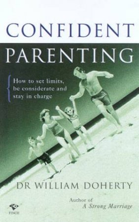 Confident Parenting: How To Set Limits, Be Considerate And Stay In Charge by Dr William Doherty